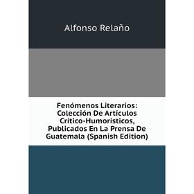 

Книга Fenómenos Literarios: Colección De Artículos Crítico-Humorísticos, Publicados En La Prensa De Guatemala (Spanish Edition)