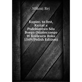 

Книга Kupiec, to Jest, Ksztat a Podobiestwo Sdu Boego Ostatecznego W Królewcu Roku 1549 (Polish Edition)