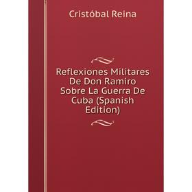 

Книга Reflexiones Militares De Don Ramiro Sobre La Guerra De Cuba (Spanish Edition)
