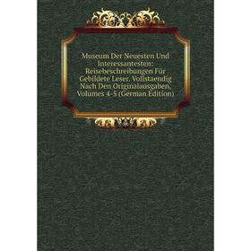 

Книга Museum Der Neuesten Und Interessantesten: Reisebeschreibungen Für Gebildete Leser Vollstaendig Nach Den Originalausgaben, Volumes 4-5