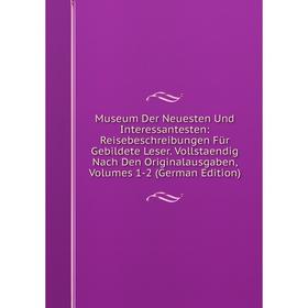 

Книга Museum Der Neuesten Und Interessantesten: Reisebeschreibungen Für Gebildete Leser Vollstaendig Nach Den Originalausgaben, Volumes 1-2