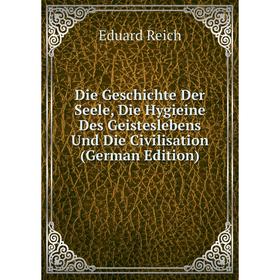 

Книга Die Geschichte Der Seele, Die Hygieine Des Geisteslebens Und Die Civilisation (German Edition)