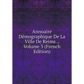 

Книга Annuaire Démographique De La Ville De Reims., Volume 3 (French Edition)