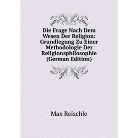 

Книга Die Frage Nach Dem Wesen Der Religion: Grundlegung Zu Einer Methodologie Der Religionsphilosophie (German Edition)