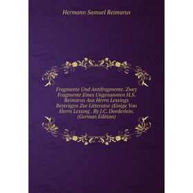 

Книга Fragmente Und Antifragmente. Zwey Fragmente Eines Ungenannten H.S. Reimarus Aus Herrn Lessings Beyträgen Zur Litteratur (Einige Von Herrn Lessin