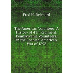 

Книга The American Volunteer: A History of 4Th Regiment, Pennsylvania Volunteers, in the Spanish-American War of 1898