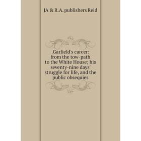 

Книга .Garfield's career: from the tow-path to the White House; his seventy-nine days' struggle for life, and the public obsequies