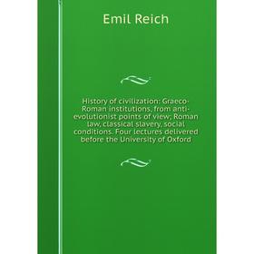 

Книга History of civilization: Graeco-Roman institutions, from anti-evolutionist points of view; Roman law, classical slavery, social conditions. Four