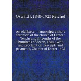 

Книга An old Exeter manuscript: a short chronicle of the church of Exeter: Tenths and fifteenths of the hundreds of devon, 1384: Writ and proclamtion.