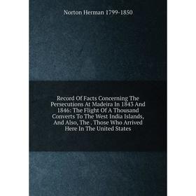 

Книга Record Of Facts Concerning The Persecutions At Madeira In 1843 And 1846: The Flight Of A Thousand Converts To The West India Islands, And Also,