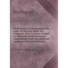 

Книга Dictionnaire Étymologique Du Latin Et Du Grec Dans Ses Rapports Avec Le Latin D'après La Méthode Évolutionniste, Linguistique Indo-Européenne Ap