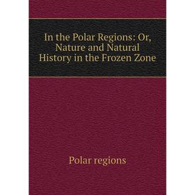 

Книга In the Polar Regions: Or, Nature and Natural History in the Frozen Zone