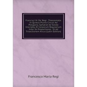 

Книга Francisci M. De' Regi. Theoremata: In Quibus Plures Circuli Ad Polygona, Sphæræ Ad Solida Inscripta, Et Corporum Regularium Inter Se Proportione