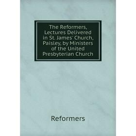 

Книга The Reformers, Lectures Delivered in St. James' Church, Paisley, by Ministers of the United Presbyterian Church
