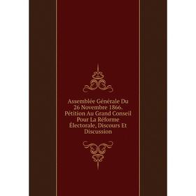 

Книга Assemblée Générale Du 26 Novembre 1866. Pétition Au Grand Conseil Pour La Réforme Électorale, Discours Et Discussion