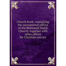 

Книга Church book: containing the sacramental offices of the Reformed Dutch Church; together with other offices for Christian service