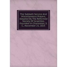 

Книга The Sabbath Service And Miscellaneous Prayers, Adopted By The Reformed Society Of Israelites, Founded In Charleston, S. C., November 21, 1825