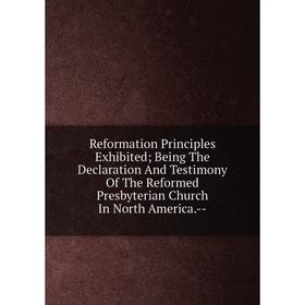 

Книга Reformation Principles Exhibited; Being The Declaration And Testimony Of The Reformed Presbyterian Church In North America.-