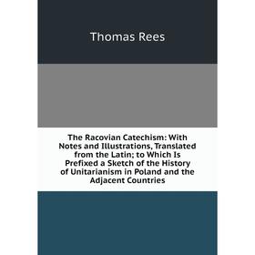 

Книга The Racovian Catechism: With Notes and Illustrations, Translated from the Latin; to Which Is Prefixed a Sketch of the History of Unitarianism in