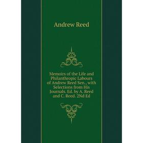 

Книга Memoirs of the Life and Philanthropic Labours of Andrew Reed Sen, with Selections from His Journals Ed by A Reed and C Reed 2Nd Ed