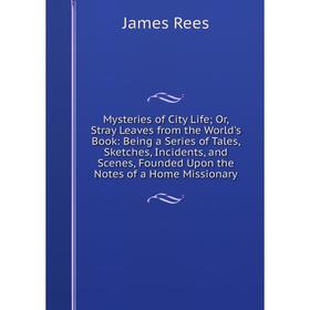 

Книга Mysteries of City Life or Stray Leaves from the World's Book: Being a Series of Tales, Sketches, Incidents, and Scenes, Founded Upon the Notes