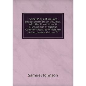 

Книга Select Plays of William Shakespeare: In Six Volumes. with the Corrections Illustrations of Various Commentators. to Which Are Added, Notes, Vo