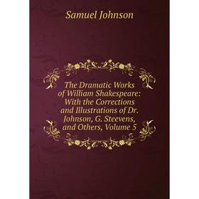 

Книга The Dramatic Works of William Shakespeare: With the Corrections and Illustrations of Dr. Johnson, G. Steevens, and Others, Volume 5