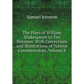

Книга The Plays of William Shakespeare in Ten Volumes: With Corrections and Illustrations of Various Commentators, Volume 8
