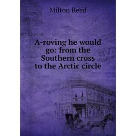 

Книга A-roving he would go: from the Southern cross to the Arctic circle