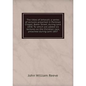 

Книга The titles of Jehovah; a series of lectures preached in Portman Chapel, Baker Street, during Lent 1858. To which are added six lectures on the C