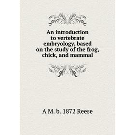 

Книга An introduction to vertebrate embryology, based on the study of the frog, chick, and mammal