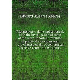 

Книга Trigonometry, plane and spherical; with the investigation of some of the more important formulae of practical astronomy and surveying, specially