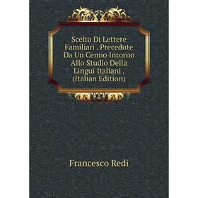

Книга Scelta Di Lettere Familiari. Precedute Da Un Cenno Intorno Allo Studio Della Lingui Italiani. (Italian Edition)
