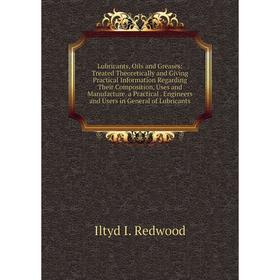 

Книга Lubricants, Oils and Greases: Treated Theoretically and Giving Practical Information Regarding Their Composition, Uses and Manufacture a Practic