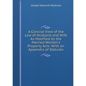 

Книга A Concise View of the Law of Husband and Wife As Modified by the Married Women's Property Acts: With an Appendix of Statutes