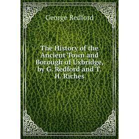 

Книга The History of the Ancient Town and Borough of Uxbridge, by G. Redford and T.H. Riches