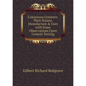 

Книга Calcareous Cements: Their Nature, Manufacture & Uses with Some Observations Upon Cement Testing