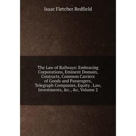 

Книга The Law of Railways: Embracing Corporations, Eminent Domain, Contracts, Common Carriers of Goods and Passengers, Telegraph Companies, Equity. La