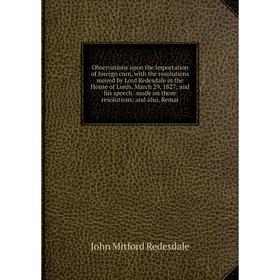 

Книга Observations upon the importation of foreign corn, with the resolutions moved by Lord Redesdale in the House of Lords, March 29, 1827; and his s