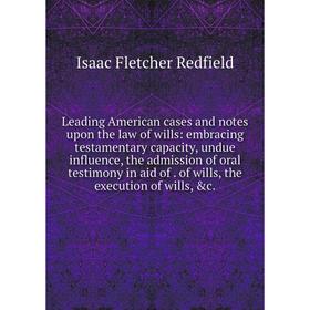 

Книга Leading American cases and notes upon the law of wills: embracing testamentary capacity, undue influence, the admission of oral testimony