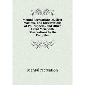 

Книга Mental Recreation: or Slect Maxims and Observations of Philosphers and Other Great Men, with Observations by the Compiler