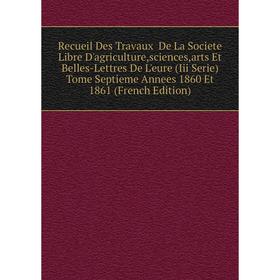 

Книга Recueil Des Travaux De La Societe Libre D'agriculture,sciences,arts Et Belles-Lettres De L'eure (Iii Serie)Tome Septieme Annees 1860 Et 1861 (Fr