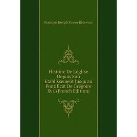 

Книга Histoire De L'église Depuis Son Établissement Jusqu'au Pontificat De Grégoire Xvi. (French Edition)