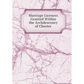 

Книга Marriage Licences Granted Within the Archdeaconry of Chester