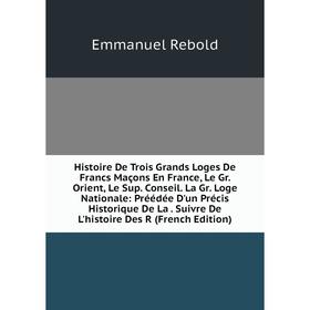 

Книга Histoire De Trois Grands Loges De Francs Maçons En France, Le Gr. Orient, Le Sup. Conseil. La Gr. Loge Nationale: Préédée D'un Précis Historique