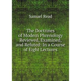 

Книга The Doctrines of Modern Phrenology Reviewed, Examined, and Refuted: In a Course of Eight Lectures