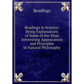 

Книга Readings in Science: Being Explanations of Some of the Most Interesting Appearances and Principles in Natural Philosophy