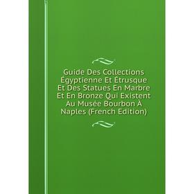 

Книга Guide Des Collections Égyptienne Et Étrusque Et Des Statues En Marbre Et En Bronze Qui Existent Au Musée Bourbon À Naples (French Edition)
