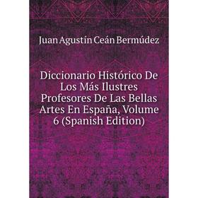 

Книга Diccionario Histórico De Los Más Ilustres Profesores De Las Bellas Artes En España, Volume 6 (Spanish Edition)