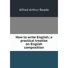 

Книга How to write English; a practical treatise on English composition